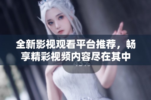全新影視觀看平臺推薦，暢享精彩視頻內(nèi)容盡在其中