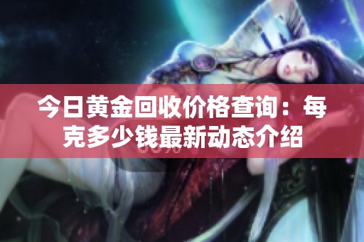 今日黃金回收價格查詢：每克多少錢最新動態(tài)介紹