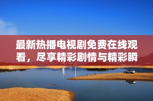最新熱播電視劇免費在線觀看，盡享精彩劇情與精彩瞬間