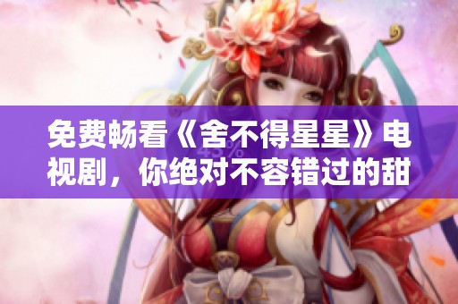 免費(fèi)暢看《舍不得星星》電視劇，你絕對(duì)不容錯(cuò)過的甜蜜劇集
