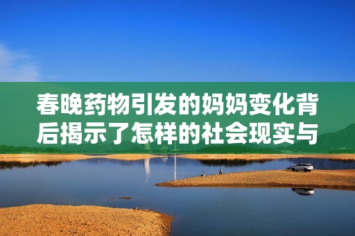 春晚藥物引發(fā)的媽媽變化背后揭示了怎樣的社會現(xiàn)實(shí)與家庭關(guān)系