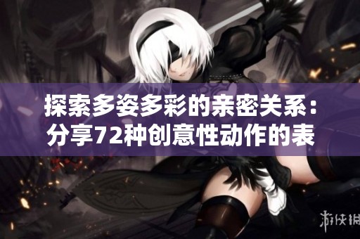 探索多姿多彩的親密關(guān)系：分享72種創(chuàng)意性動(dòng)作的表現(xiàn)形式