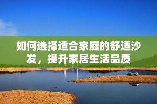 如何選擇適合家庭的舒適沙發(fā)，提升家居生活品質(zhì)