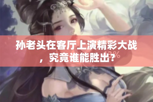 孫老頭在客廳上演精彩大戰(zhàn),究竟誰(shuí)能勝出? 孫老頭在客廳上演精彩大戰(zhàn),究竟誰(shuí)能勝出?