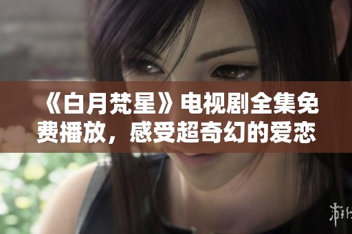 《白月梵星》電視劇全集免費(fèi)播放，感受超奇幻的愛戀故事