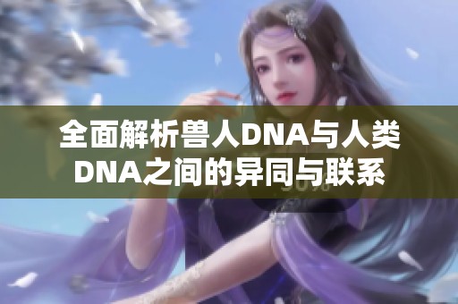 全面解析獸人DNA與人類(lèi)DNA之間的異同與聯(lián)系