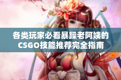 各類玩家必看暴躁老阿姨的CSGO技能推薦完全指南