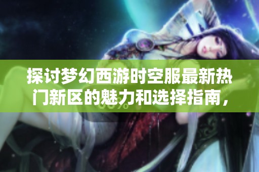 探討夢幻西游時空服最新熱門新區(qū)的魅力和選擇指南，助你輕松找到最佳區(qū)位