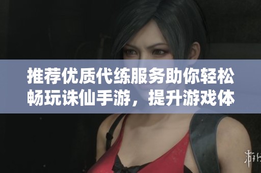 推薦優(yōu)質代練服務助你輕松暢玩誅仙手游，提升游戲體驗與戰(zhàn)力的最佳選擇