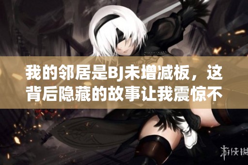 我的鄰居是BJ未增減板，這背后隱藏的故事讓我震驚不已