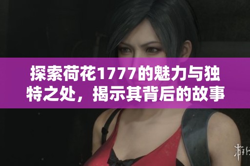 探索荷花1777的魅力與獨特之處，揭示其背后的故事和歷史