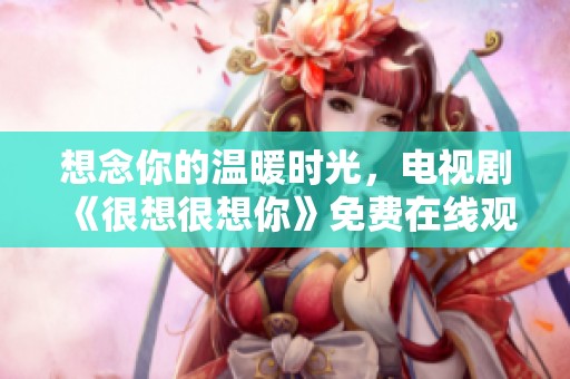 想念你的溫暖時光，電視劇《很想很想你》免費在線觀看指南