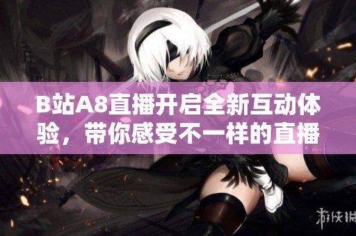 B站A8直播開啟全新互動體驗，帶你感受不一樣的直播樂趣