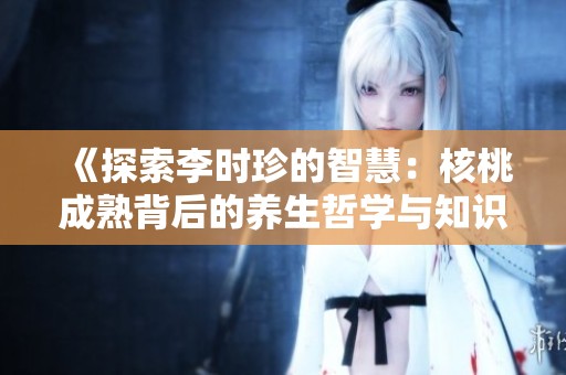 《探索李時珍的智慧：核桃成熟背后的養(yǎng)生哲學(xué)與知識傳承》