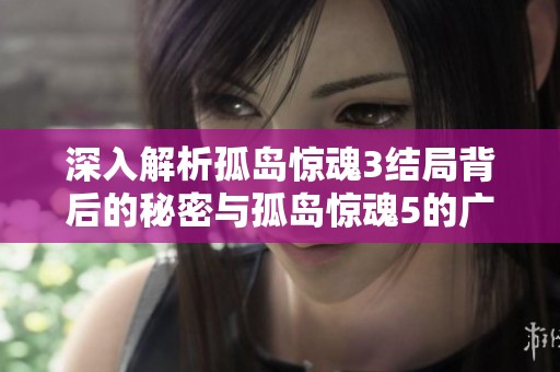 深入解析孤島驚魂3結(jié)局背后的秘密與孤島驚魂5的廣闊世界探秘