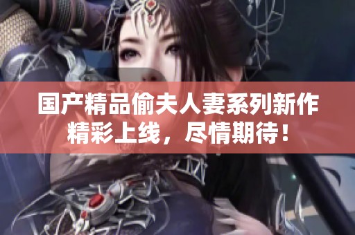 國產(chǎn)精品偷夫人妻系列新作精彩上線，盡情期待！