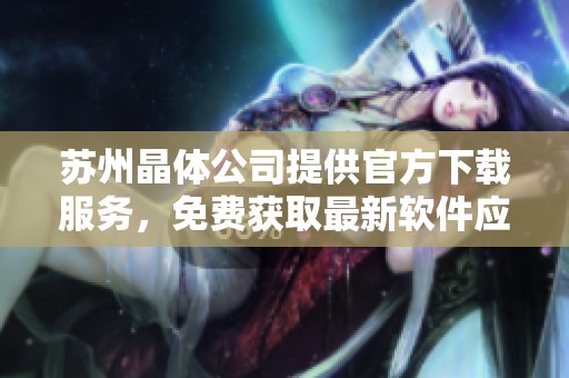 蘇州晶體公司提供官方下載服務(wù)，免費獲取最新軟件應(yīng)用指南