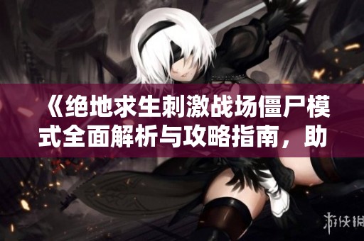 《絕地求生刺激戰(zhàn)場僵尸模式全面解析與攻略指南，助你輕松應(yīng)對挑戰(zhàn)》