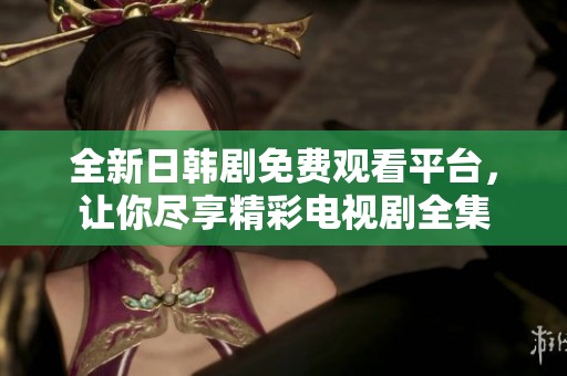 全新日韓劇免費(fèi)觀看平臺，讓你盡享精彩電視劇全集