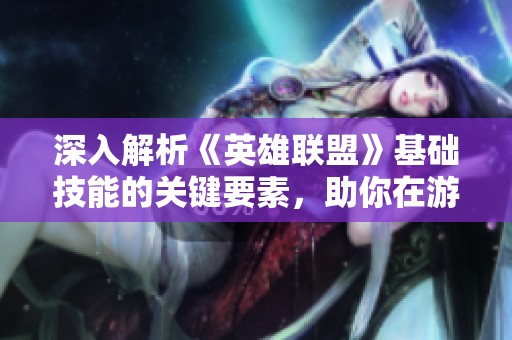 深入解析《英雄聯(lián)盟》基礎(chǔ)技能的關(guān)鍵要素，助你在游戲中穩(wěn)步走向勝利