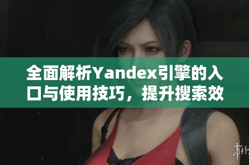 全面解析Yandex引擎的入口與使用技巧，提升搜索效率
