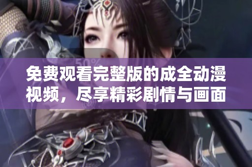 免費觀看完整版的成全動漫視頻，盡享精彩劇情與畫面