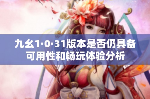九幺1·0·31版本是否仍具備可用性和暢玩體驗(yàn)分析