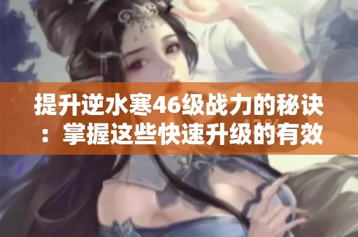 提升逆水寒46級戰(zhàn)力的秘訣：掌握這些快速升級的有效技巧與方法
