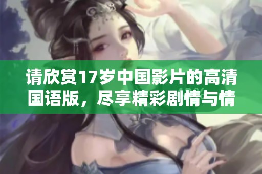 請欣賞17歲中國影片的高清國語版，盡享精彩劇情與情感體驗