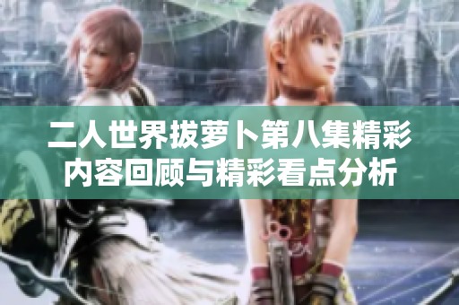 二人世界拔蘿卜第八集精彩內(nèi)容回顧與精彩看點(diǎn)分析
