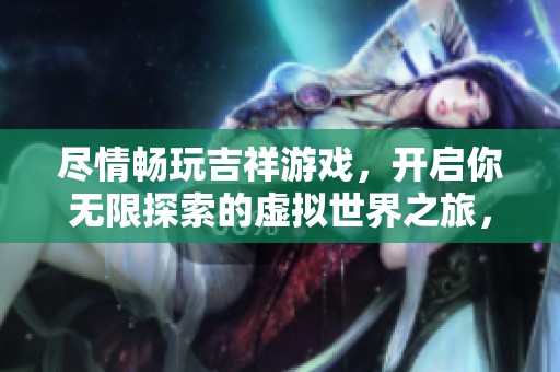 盡情暢玩吉祥游戲，開啟你無限探索的虛擬世界之旅，樂趣等你來體驗！