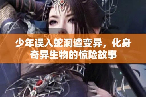 少年誤入蛇洞遭變異，化身奇異生物的驚險故事