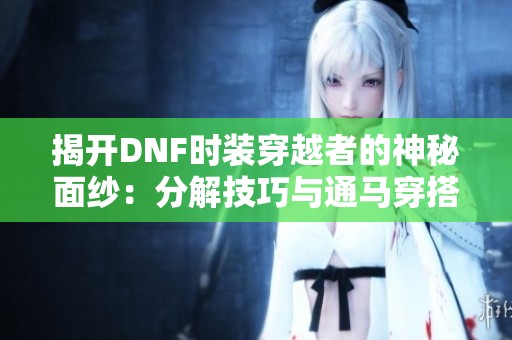揭開DNF時(shí)裝穿越者的神秘面紗：分解技巧與通馬穿搭全攻略