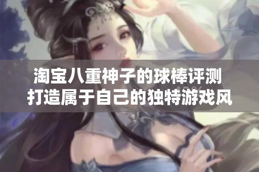 淘寶八重神子的球棒評測 打造屬于自己的獨特游戲風格與魅力