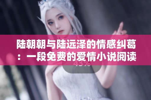 陸朝朝與陸遠澤的情感糾葛：一段免費的愛情小說閱讀之旅