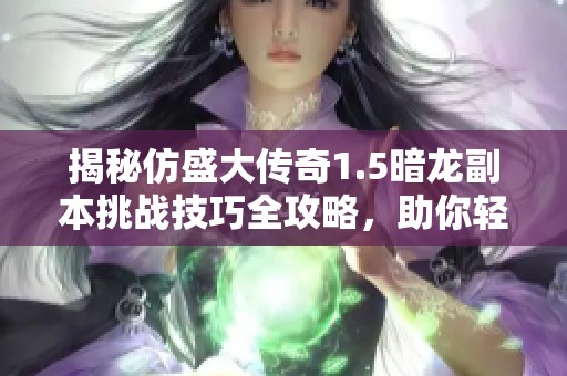揭秘仿盛大傳奇1.5暗龍副本挑戰(zhàn)技巧全攻略，助你輕松破解暗龍之謎