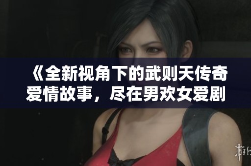 《全新視角下的武則天傳奇愛情故事，盡在男歡女愛劇集》