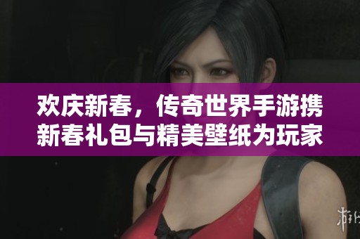歡慶新春，傳奇世界手游攜新春禮包與精美壁紙為玩家送上祝福與驚喜