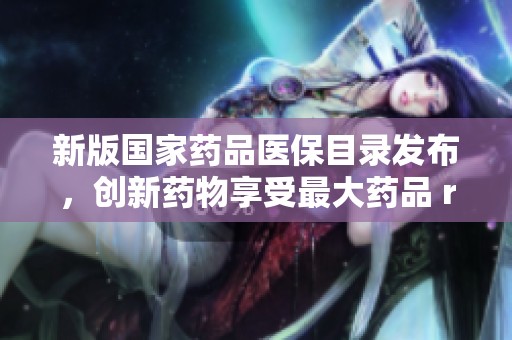 新版國家藥品醫(yī)保目錄發(fā)布，創(chuàng)新藥物享受最大藥品 reimbursement 機(jī)會