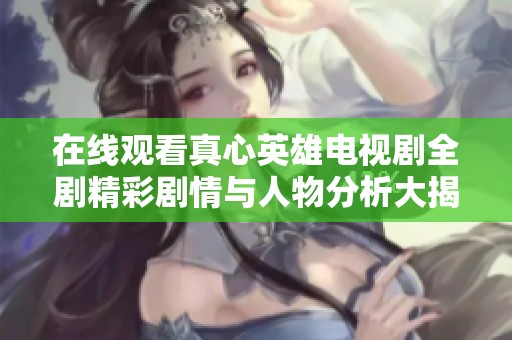 在線觀看真心英雄電視劇全劇精彩劇情與人物分析大揭秘