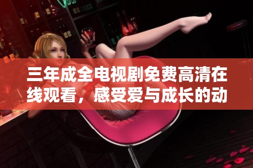 三年成全電視劇免費高清在線觀看，感受愛與成長的動人故事