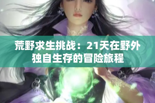 荒野求生挑戰(zhàn)：21天在野外獨(dú)自生存的冒險(xiǎn)旅程
