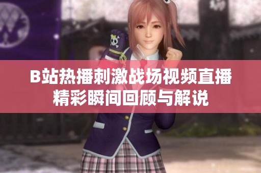 B站熱播刺激戰(zhàn)場(chǎng)視頻直播精彩瞬間回顧與解說(shuō)