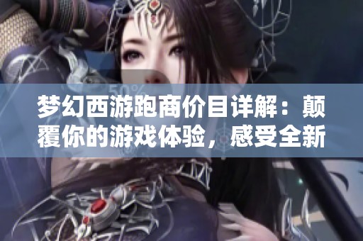 夢(mèng)幻西游跑商價(jià)目詳解：顛覆你的游戲體驗(yàn)，感受全新清爽樂趣