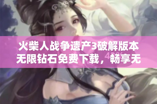 火柴人戰(zhàn)爭(zhēng)遺產(chǎn)3破解版本無限鉆石免費(fèi)下載,暢享無限樂趣與策略對(duì)戰(zhàn)體驗(yàn) 火柴人戰(zhàn)爭(zhēng)遺產(chǎn)3破解版本無限鉆石免費(fèi)下載,暢享無限樂趣與策略對(duì)戰(zhàn)體驗(yàn)
