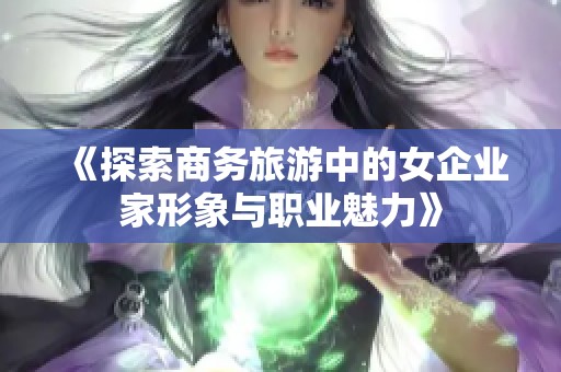 《探索商務(wù)旅游中的女企業(yè)家形象與職業(yè)魅力》