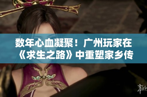數(shù)年心血凝聚！廣州玩家在《求生之路》中重塑家鄉(xiāng)傳奇經(jīng)歷與感悟