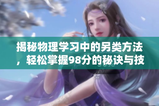 揭秘物理學(xué)習(xí)中的另類方法，輕松掌握98分的秘訣與技巧分享