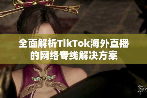 全面解析TikTok海外直播的網(wǎng)絡專線解決方案