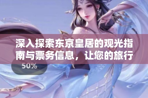 深入探索東京皇居的觀光指南與票務(wù)信息，讓您的旅行更加順暢與愉快
